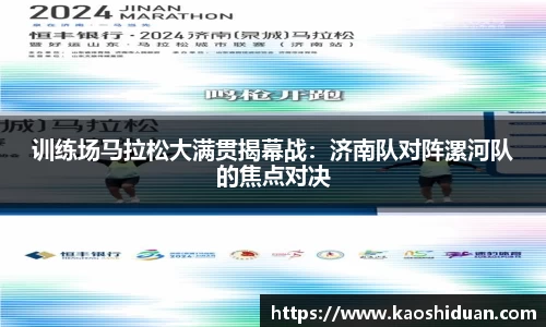 训练场马拉松大满贯揭幕战：济南队对阵漯河队的焦点对决