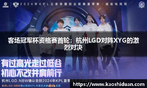 客场冠军杯资格赛首轮：杭州LGD对阵XYG的激烈对决